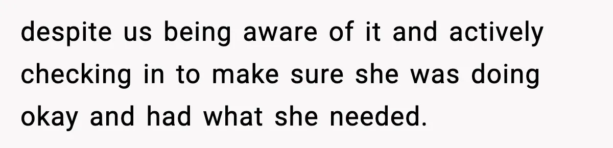 despite us being aware of it and actively checking in to make sure she was doing okay and had what she needed.