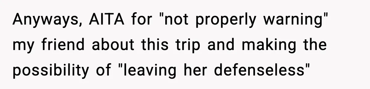 Anyways, AITA for "not properly warning" my friend about this trip and making the possibility of "leaving her defenseless"