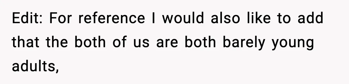 Edit: For reference I would also like to add that the both of us are both barely young adults,