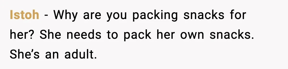 Istoh - Why are you packing snacks for her? She needs to pack her own snacks. She’s an adult.