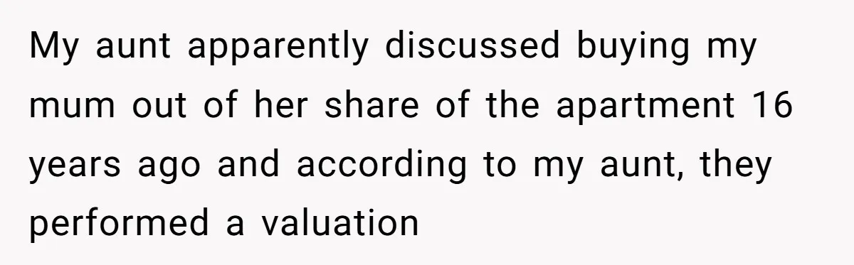 My aunt apparently discussed buying my mum out of her share of the apartment 16 years ago and according to my aunt, they performed a valuation
