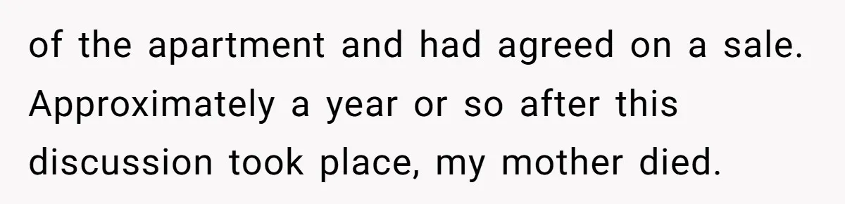 of the apartment and had agreed on a sale. Approximately a year or so after this discussion took place, my mother died.
