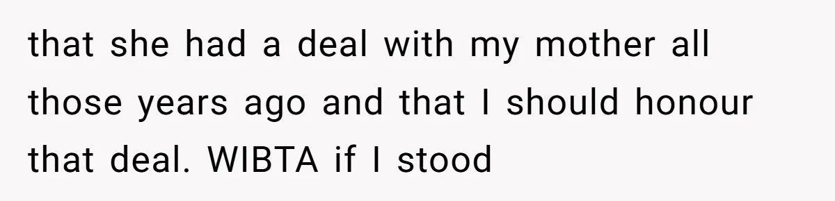 that she had a deal with my mother all those years ago and that I should honour that deal. WIBTA if I stood