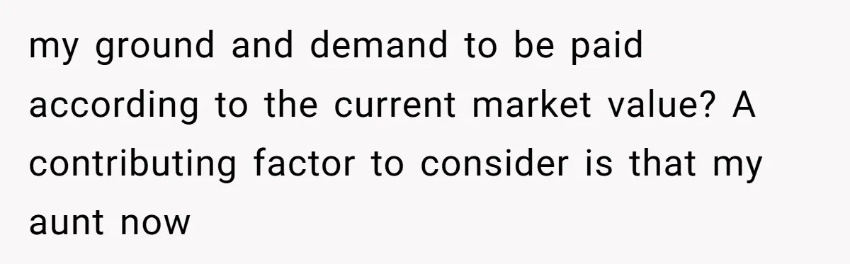 my ground and demand to be paid according to the current market value? A contributing factor to consider is that my aunt now