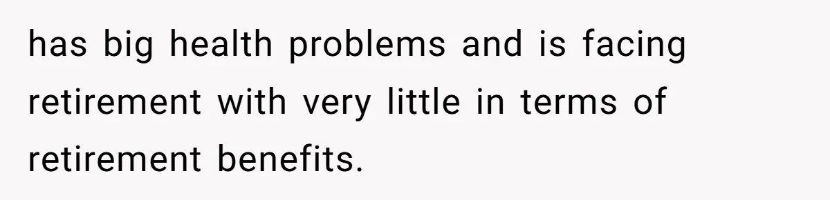 has big health problems and is facing retirement with very little in terms of retirement benefits.