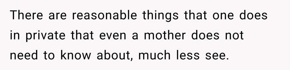 There are reasonable things that one does in private that even a mother does not need to know about, much less see.