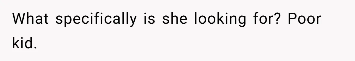 What specifically is she looking for? Poor kid.