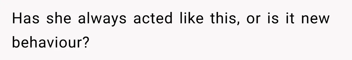 Has she always acted like this, or is it new behaviour?