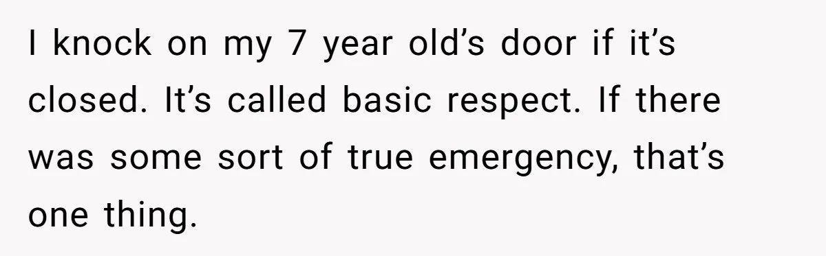 I knock on my 7 year old’s door if it’s closed. It’s called basic respect. If there was some sort of true emergency, that’s one thing.
