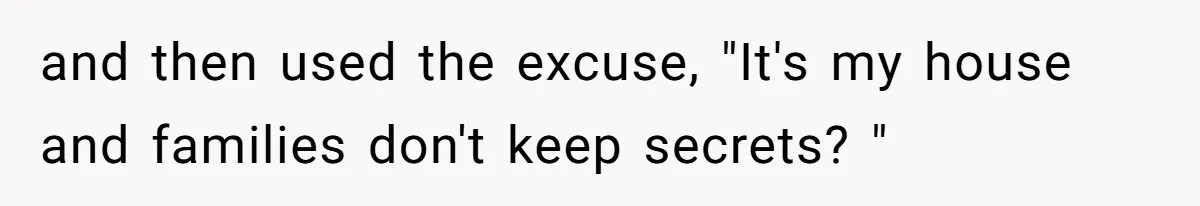 and then used the excuse, "It's my house and families don't keep secrets? "