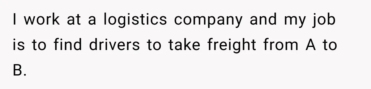 I work at a logistics company and my job is to find drivers to take freight from A to B.