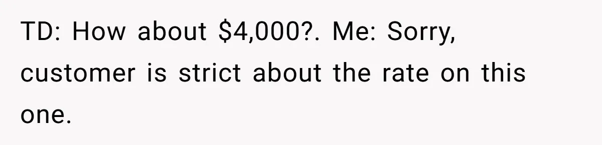 TD: How about $4,000?. Me: Sorry, customer is strict about the rate on this one.
