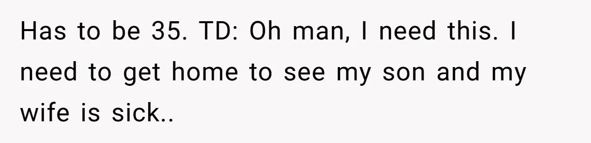 Has to be 35. TD: Oh man, I need this. I need to get home to see my son and my wife is sick..