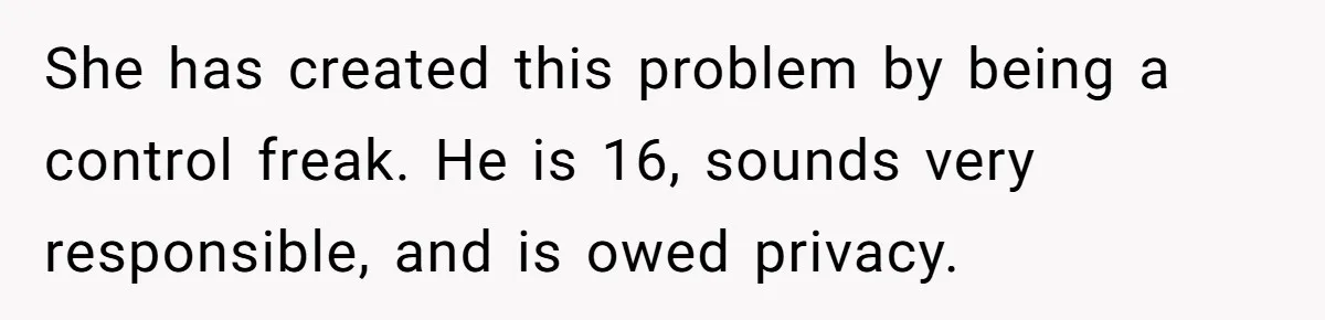 She has created this problem by being a control freak. He is 16, sounds very responsible, and is owed privacy.