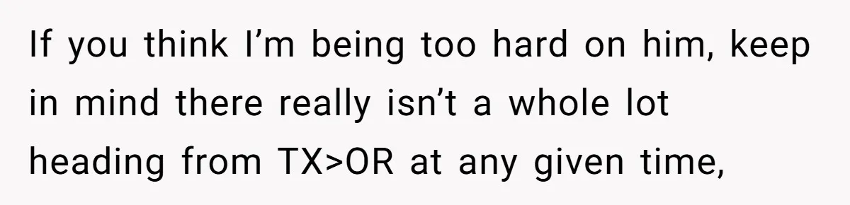 If you think I’m being too hard on him, keep in mind there really isn’t a whole lot heading from TX>OR at any given time,