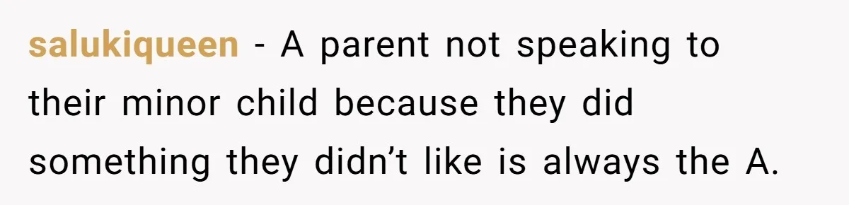 salukiqueen − A parent not speaking to their minor child because they did something they didn’t like is always the A.