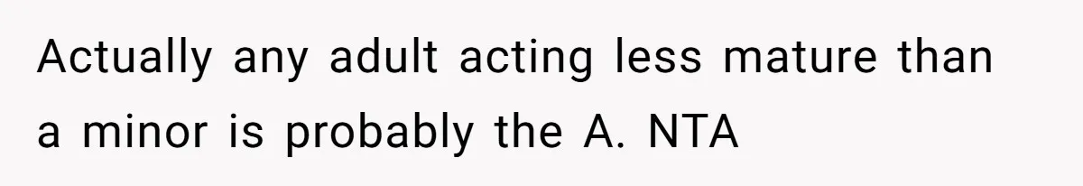 Actually any adult acting less mature than a minor is probably the A. NTA
