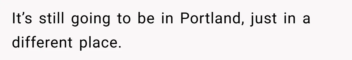 It’s still going to be in Portland, just in a different place.