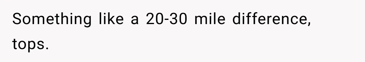 Something like a 20-30 mile difference, tops.