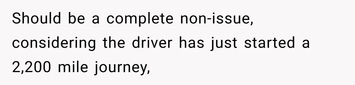 Should be a complete non-issue, considering the driver has just started a 2,200 mile journey,