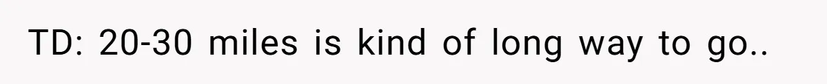 TD: 20-30 miles is kind of long way to go..