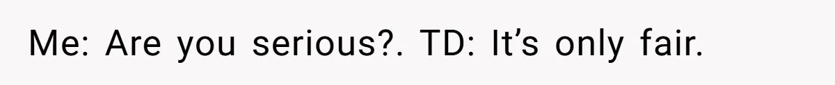 Me: Are you serious?. TD: It’s only fair.