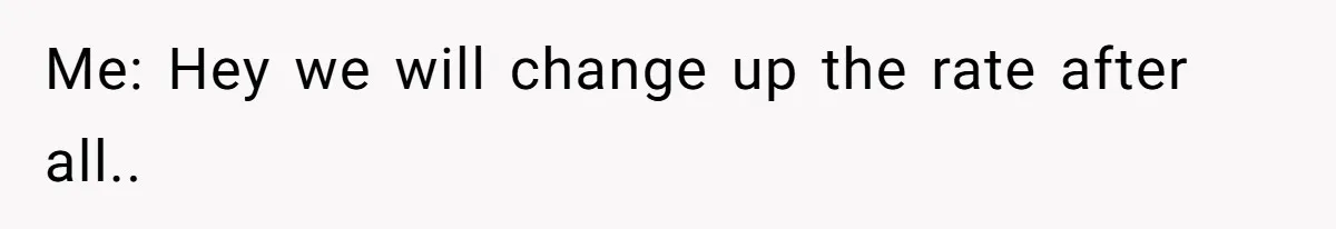 Me: Hey we will change up the rate after all..