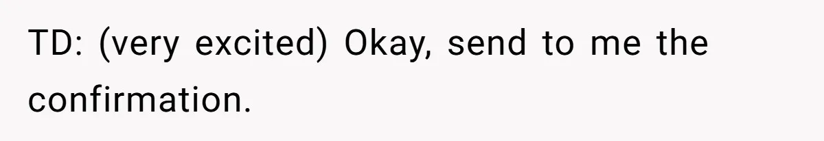 TD: (very excited) Okay, send to me the confirmation.