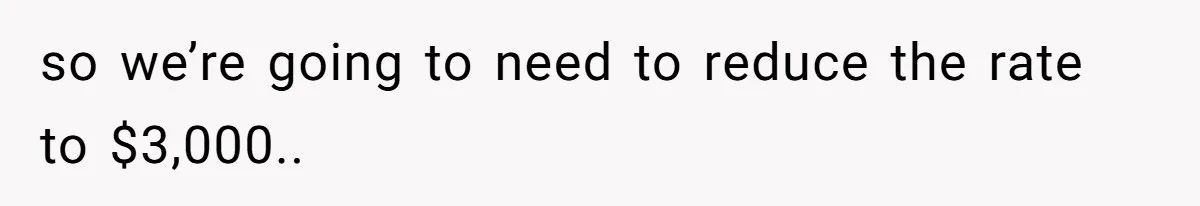 so we’re going to need to reduce the rate to $3,000..