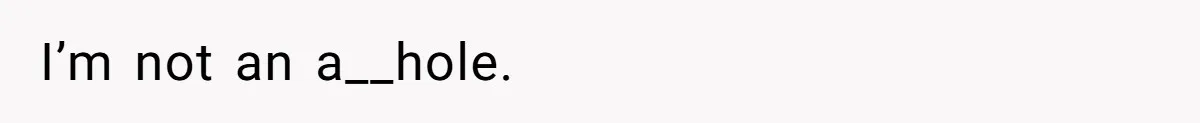 I’m not an a__hole.