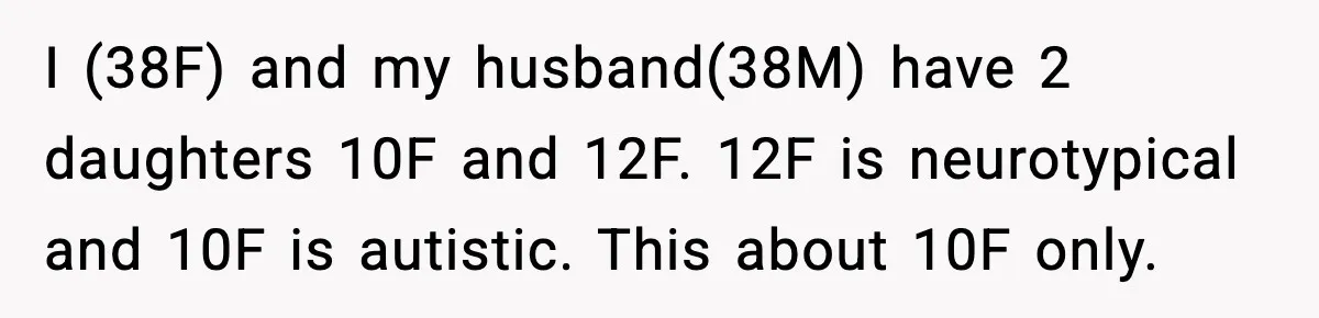 I (38F) and my husband(38M) have 2 daughters 10F and 12F. 12F is neurotypical and 10F is autistic. This about 10F only.