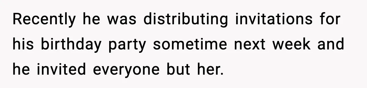 Recently he was distributing invitations for his birthday party sometime next week and he invited everyone but her.