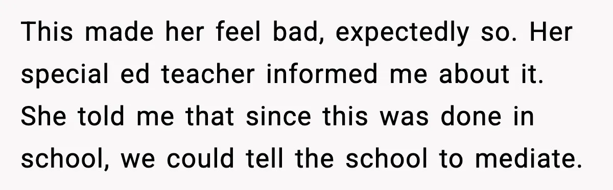 This made her feel bad, expectedly so. Her special ed teacher informed me about it. She told me that since this was done in school, we could tell the school...