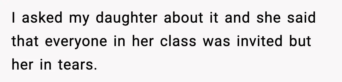 I asked my daughter about it and she said that everyone in her class was invited but her in tears.
