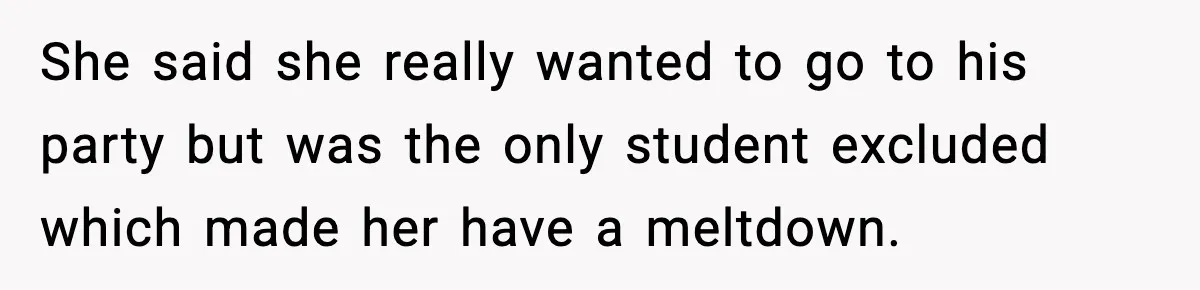 She said she really wanted to go to his party but was the only student excluded which made her have a meltdown.