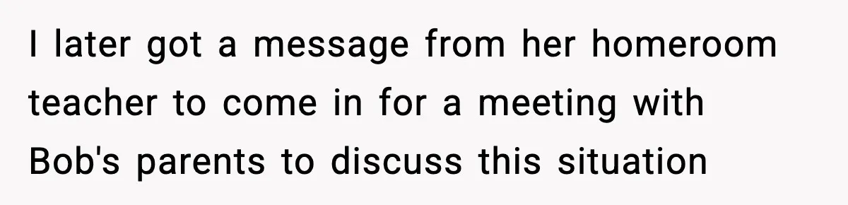 I later got a message from her homeroom teacher to come in for a meeting with Bob's parents to discuss this situation