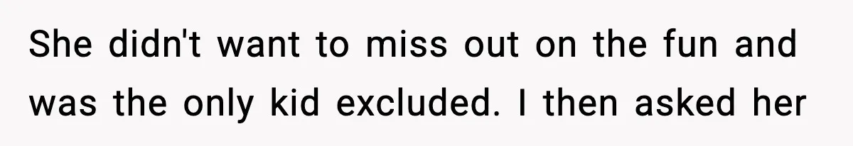 She didn't want to miss out on the fun and was the only kid excluded. I then asked her