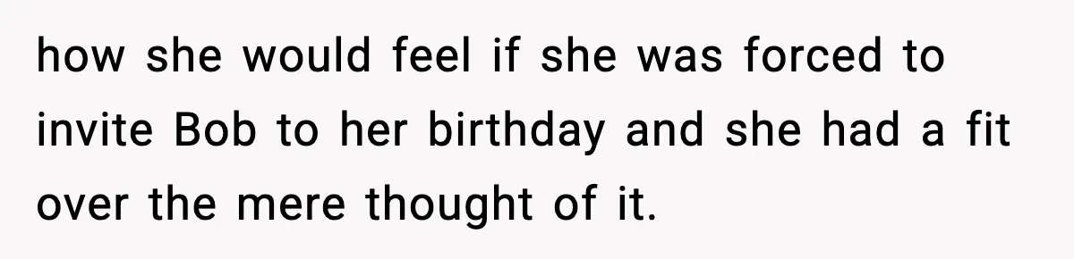 how she would feel if she was forced to invite Bob to her birthday and she had a fit over the mere thought of it.