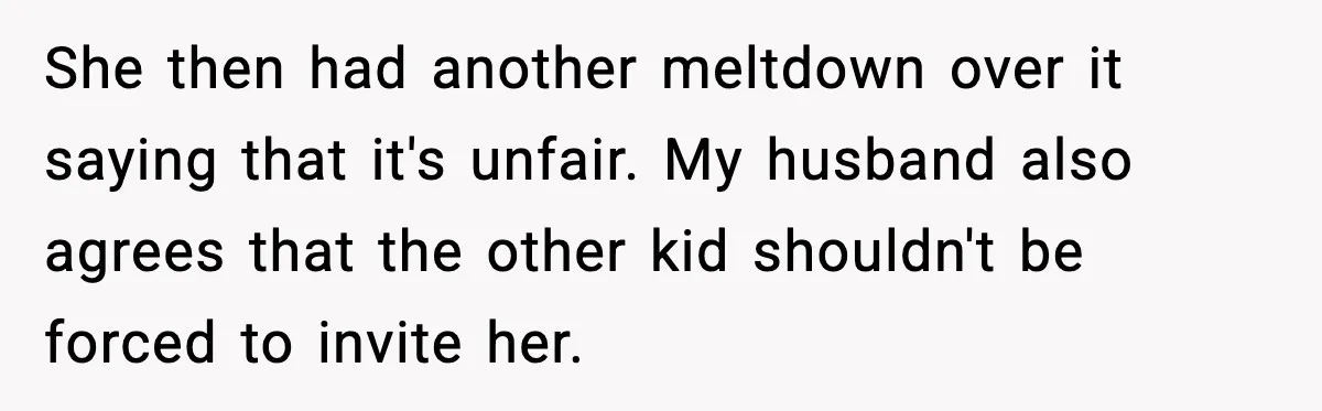 She then had another meltdown over it saying that it's unfair. My husband also agrees that the other kid shouldn't be forced to invite her.