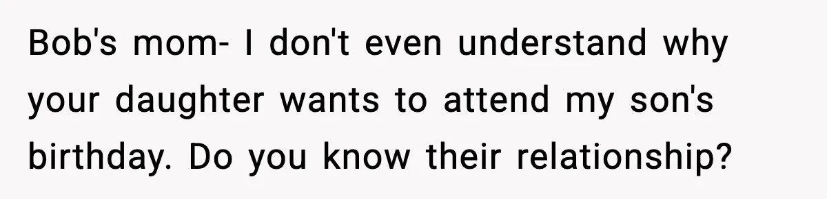 Bob's mom- I don't even understand why your daughter wants to attend my son's birthday. Do you know their relationship?