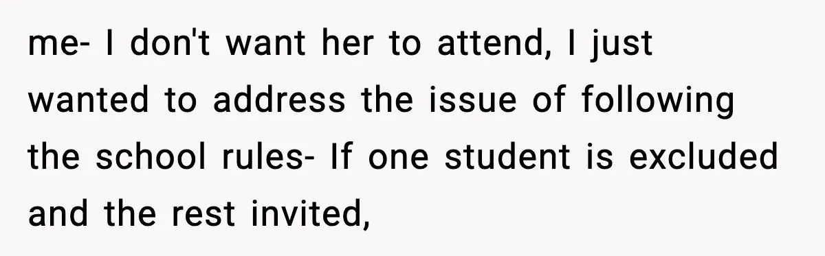 me- I don't want her to attend, I just wanted to address the issue of following the school rules- If one student is excluded and the rest invited,