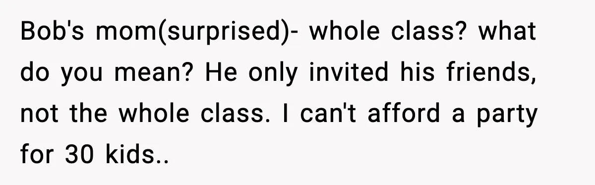 Bob's mom(surprised)- whole class? what do you mean? He only invited his friends, not the whole class. I can't afford a party for 30 kids..