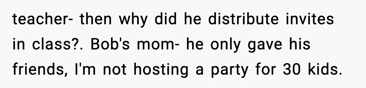 teacher- then why did he distribute invites in class?. Bob's mom- he only gave his friends, I'm not hosting a party for 30 kids.