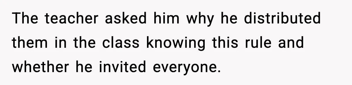 The teacher asked him why he distributed them in the class knowing this rule and whether he invited everyone.