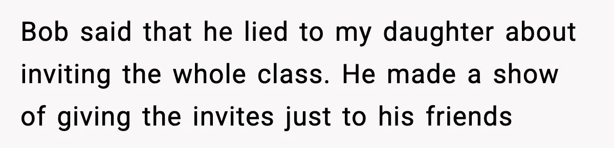 Bob said that he lied to my daughter about inviting the whole class. He made a show of giving the invites just to his friends
