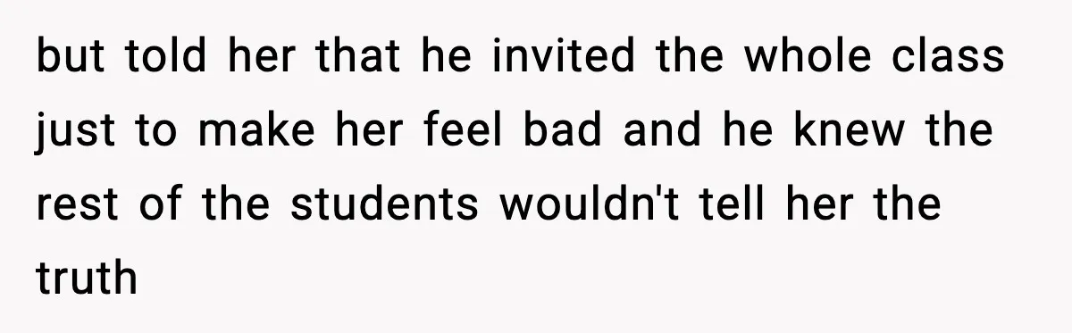 but told her that he invited the whole class just to make her feel bad and he knew the rest of the students wouldn't tell her the truth