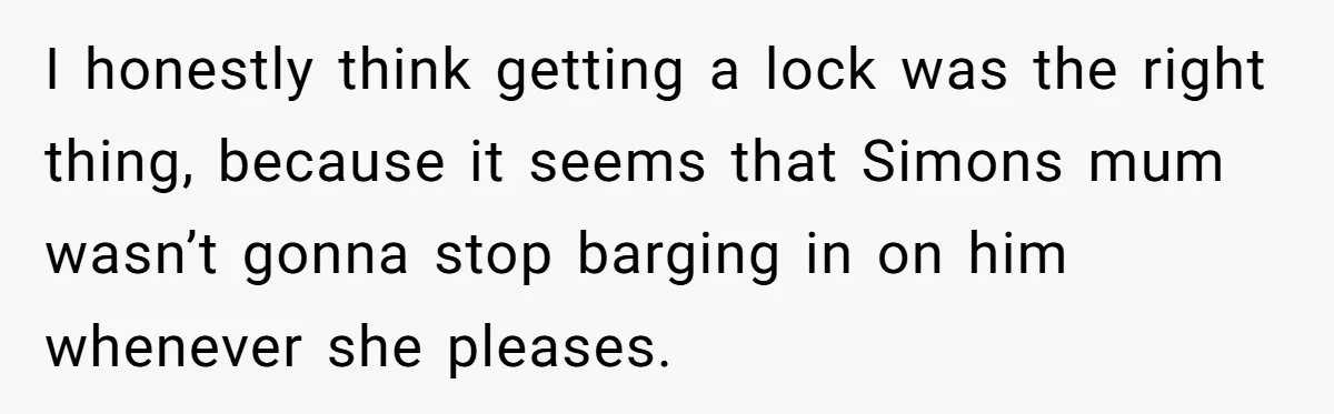 I honestly think getting a lock was the right thing, because it seems that Simons mum wasn’t gonna stop barging in on him whenever she pleases.