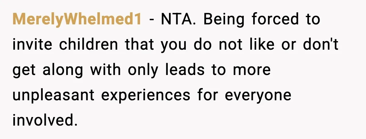 MerelyWhelmed1 - NTA. Being forced to invite children that you do not like or don't get along with only leads to more unpleasant experiences for everyone involved.
