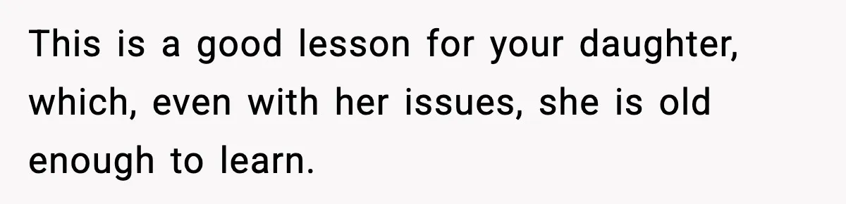 This is a good lesson for your daughter, which, even with her issues, she is old enough to learn.