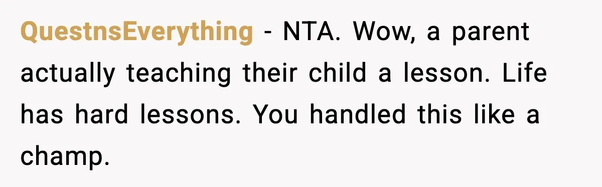 QuestnsEverything - NTA. Wow, a parent actually teaching their child a lesson. Life has hard lessons. You handled this like a champ.